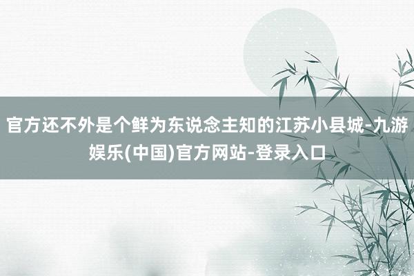 官方还不外是个鲜为东说念主知的江苏小县城-九游娱乐(中国)官方网站-登录入口