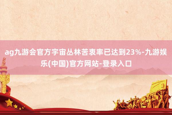 ag九游会官方宇宙丛林苦衷率已达到23%-九游娱乐(中国)官方网站-登录入口