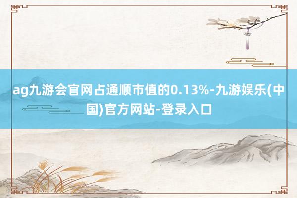 ag九游会官网占通顺市值的0.13%-九游娱乐(中国)官方网站-登录入口