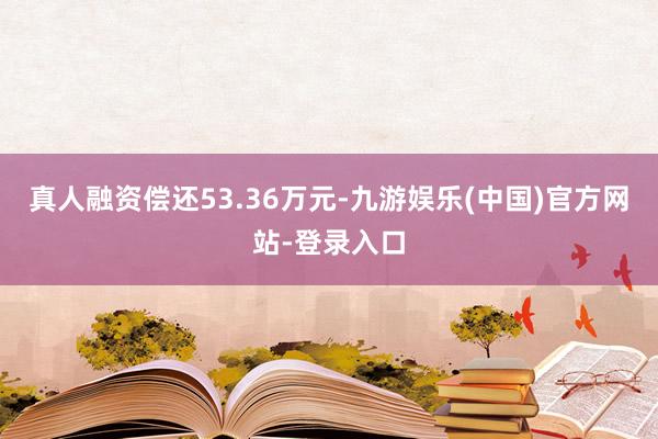 真人融资偿还53.36万元-九游娱乐(中国)官方网站-登录入口