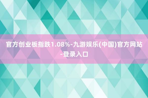 官方创业板指跌1.08%-九游娱乐(中国)官方网站-登录入口
