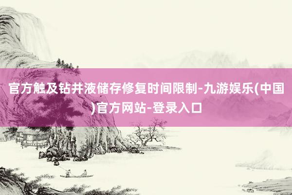 官方触及钻井液储存修复时间限制-九游娱乐(中国)官方网站-登录入口