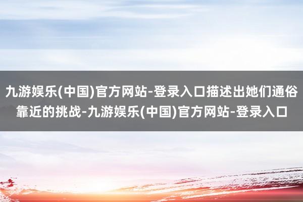 九游娱乐(中国)官方网站-登录入口描述出她们通俗靠近的挑战-九游娱乐(中国)官方网站-登录入口