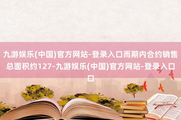 九游娱乐(中国)官方网站-登录入口而期内合约销售总面积约127-九游娱乐(中国)官方网站-登录入口