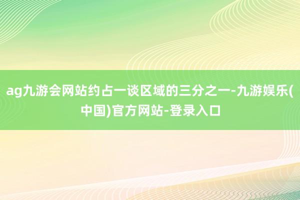 ag九游会网站约占一谈区域的三分之一-九游娱乐(中国)官方网站-登录入口