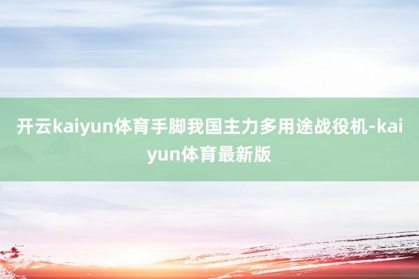 开云kaiyun体育手脚我国主力多用途战役机-kaiyun体育最新版