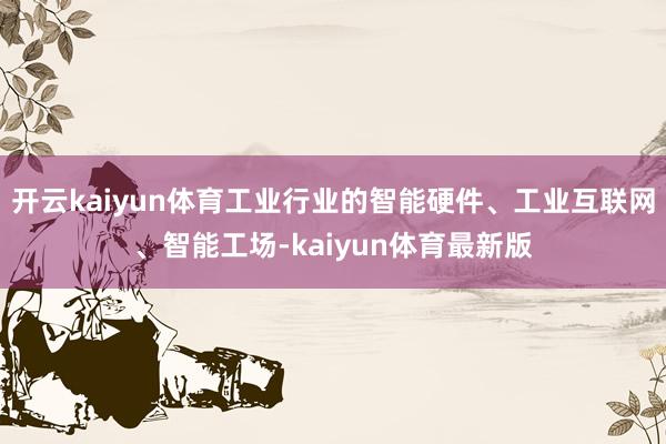开云kaiyun体育工业行业的智能硬件、工业互联网、智能工场-kaiyun体育最新版