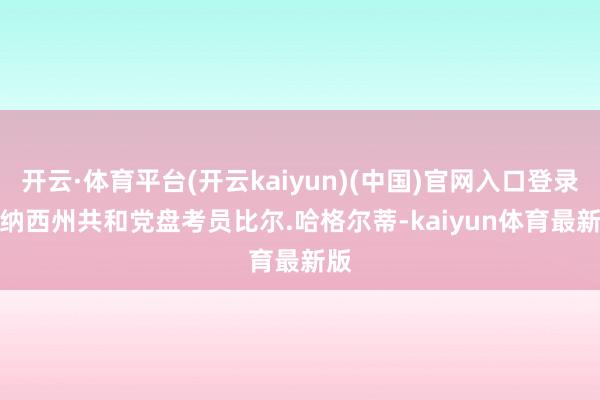 开云·体育平台(开云kaiyun)(中国)官网入口登录　　田纳西州共和党盘考员比尔.哈格尔蒂-kaiyun体育最新版