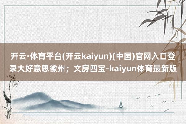 开云·体育平台(开云kaiyun)(中国)官网入口登录大好意思徽州；文房四宝-kaiyun体育最新版