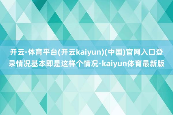 开云·体育平台(开云kaiyun)(中国)官网入口登录情况基本即是这样个情况-kaiyun体育最新版