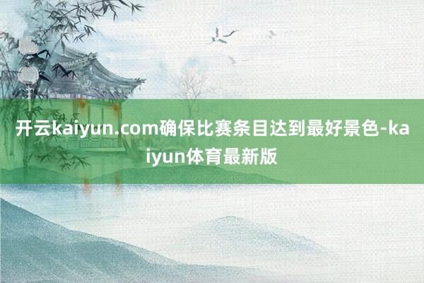 开云kaiyun.com确保比赛条目达到最好景色-kaiyun体育最新版