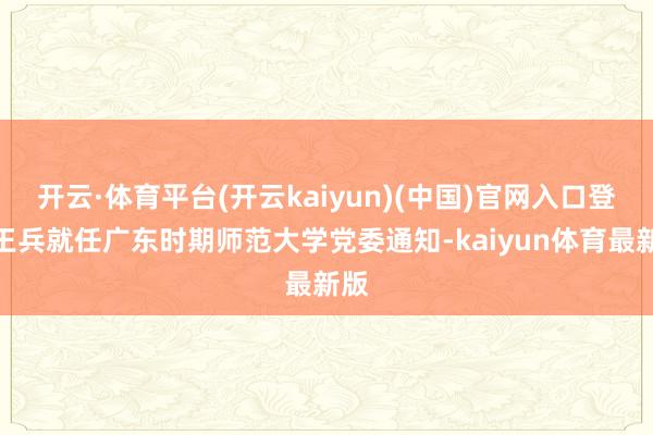 开云·体育平台(开云kaiyun)(中国)官网入口登录王兵就任广东时期师范大学党委通知-kaiyun体育最新版
