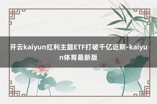 开云kaiyun　　红利主题ETF打破千亿　　近期-kaiyun体育最新版