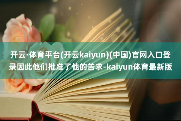 开云·体育平台(开云kaiyun)(中国)官网入口登录因此他们批准了他的苦求-kaiyun体育最新版