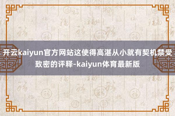 开云kaiyun官方网站这使得高湛从小就有契机禁受致密的评释-kaiyun体育最新版