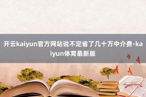 开云kaiyun官方网站说不定省了几十万中介费-kaiyun体育最新版