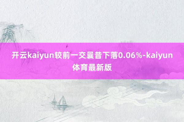 开云kaiyun较前一交曩昔下落0.06%-kaiyun体育最新版