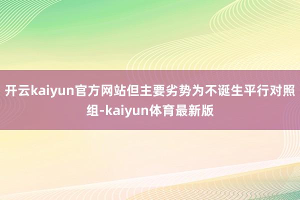 开云kaiyun官方网站但主要劣势为不诞生平行对照组-kaiyun体育最新版