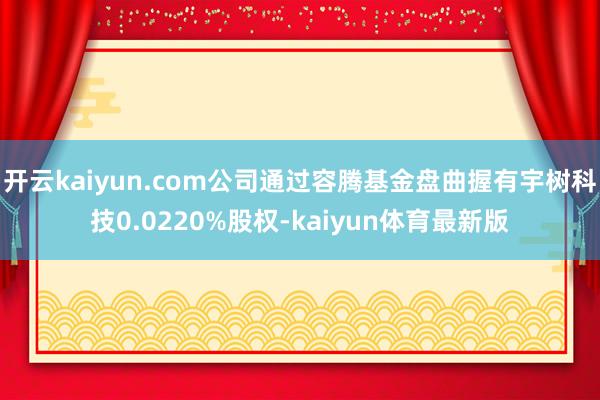 开云kaiyun.com公司通过容腾基金盘曲握有宇树科技0.0220%股权-kaiyun体育最新版
