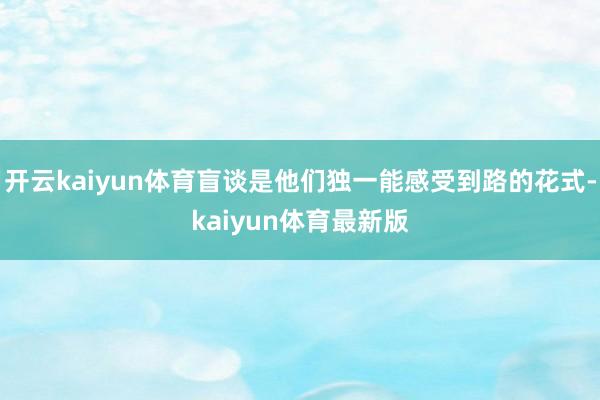 开云kaiyun体育盲谈是他们独一能感受到路的花式-kaiyun体育最新版