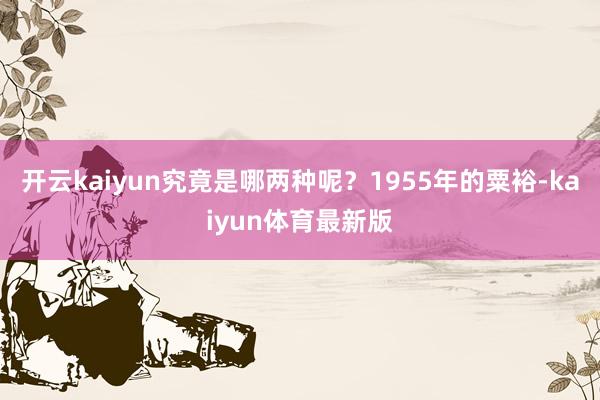 开云kaiyun究竟是哪两种呢？1955年的粟裕-kaiyun体育最新版