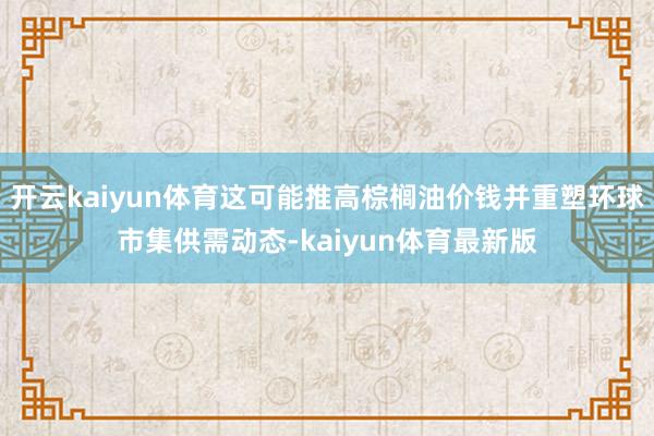 开云kaiyun体育这可能推高棕榈油价钱并重塑环球市集供需动态-kaiyun体育最新版