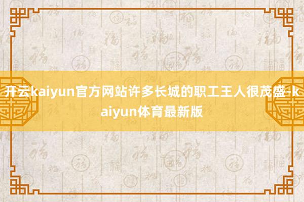 开云kaiyun官方网站许多长城的职工王人很茂盛-kaiyun体育最新版