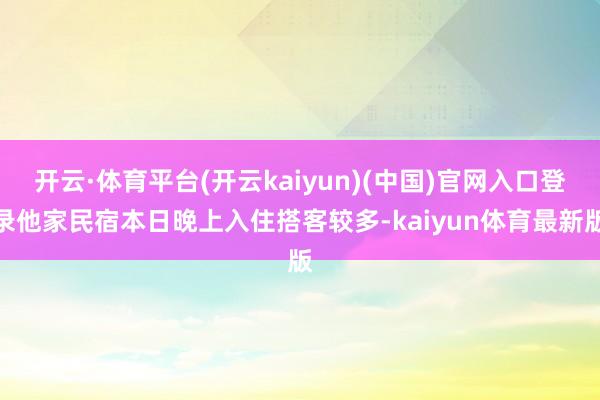 开云·体育平台(开云kaiyun)(中国)官网入口登录他家民宿本日晚上入住搭客较多-kaiyun体育最新版