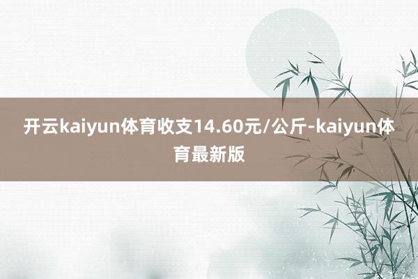 开云kaiyun体育收支14.60元/公斤-kaiyun体育最新版