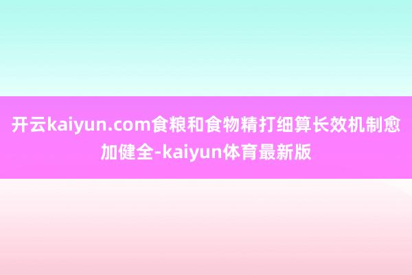 开云kaiyun.com食粮和食物精打细算长效机制愈加健全-kaiyun体育最新版