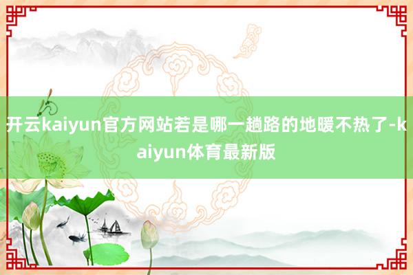 开云kaiyun官方网站若是哪一趟路的地暖不热了-kaiyun体育最新版