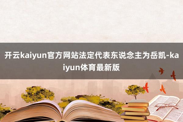 开云kaiyun官方网站法定代表东说念主为岳凯-kaiyun体育最新版