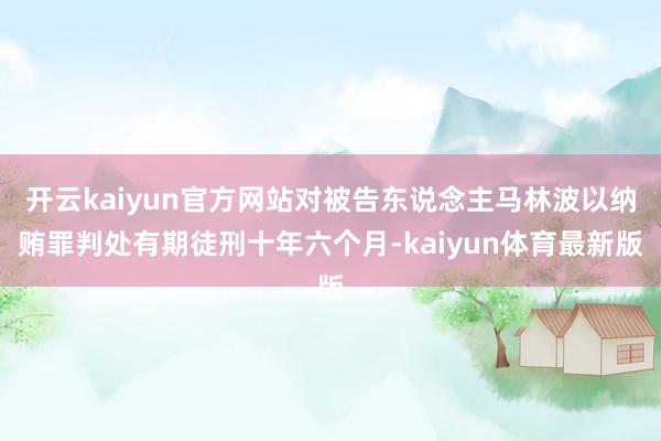 开云kaiyun官方网站对被告东说念主马林波以纳贿罪判处有期徒刑十年六个月-kaiyun体育最新版