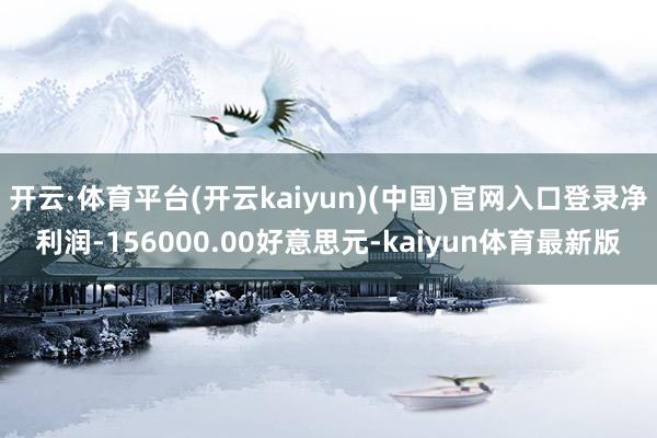 开云·体育平台(开云kaiyun)(中国)官网入口登录净利润-156000.00好意思元-kaiyun体育最新版