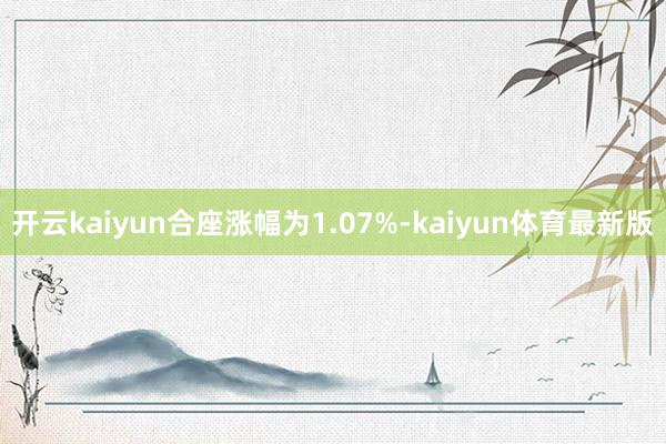 开云kaiyun合座涨幅为1.07%-kaiyun体育最新版
