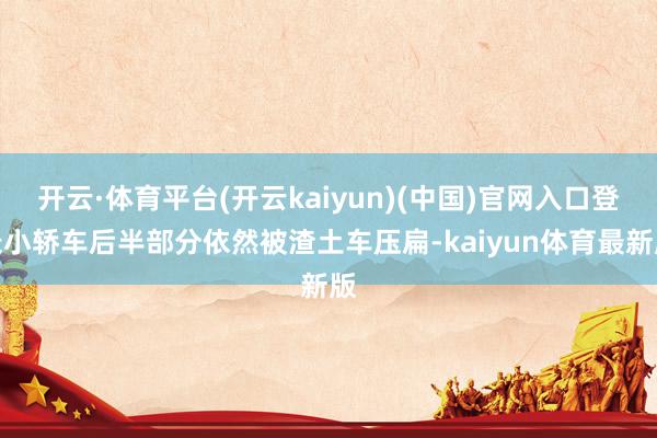 开云·体育平台(开云kaiyun)(中国)官网入口登录小轿车后半部分依然被渣土车压扁-kaiyun体育最新版