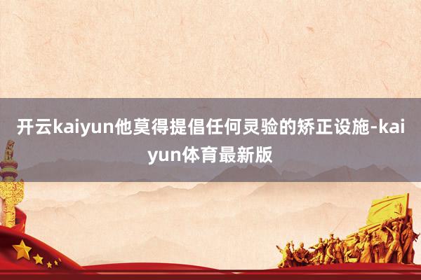 开云kaiyun他莫得提倡任何灵验的矫正设施-kaiyun体育最新版