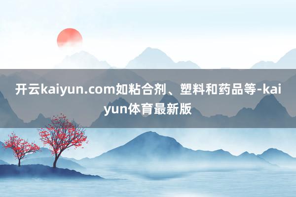 开云kaiyun.com如粘合剂、塑料和药品等-kaiyun体育最新版