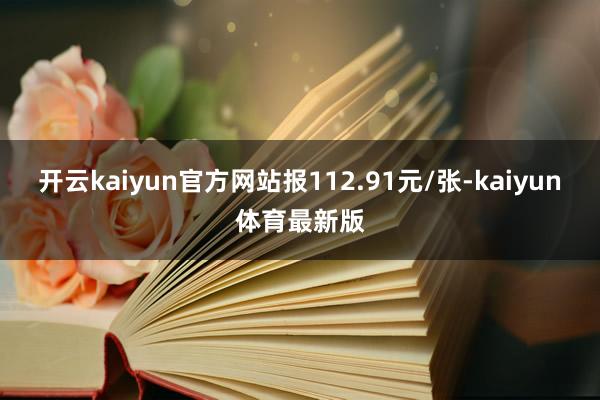 开云kaiyun官方网站报112.91元/张-kaiyun体育最新版