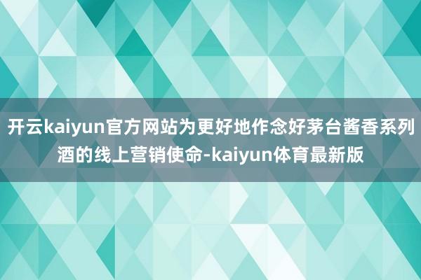 开云kaiyun官方网站为更好地作念好茅台酱香系列酒的线上营销使命-kaiyun体育最新版