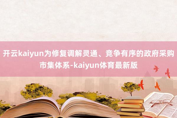 开云kaiyun为修复调解灵通、竞争有序的政府采购市集体系-kaiyun体育最新版