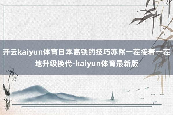 开云kaiyun体育日本高铁的技巧亦然一茬接着一茬地升级换代-kaiyun体育最新版