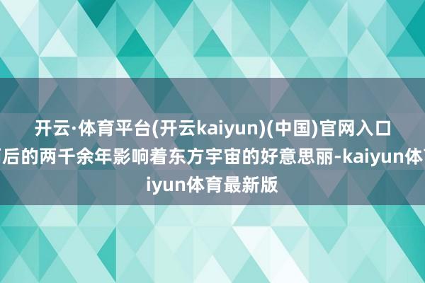 开云·体育平台(开云kaiyun)(中国)官网入口登录在而后的两千余年影响着东方宇宙的好意思丽-kaiyun体育最新版