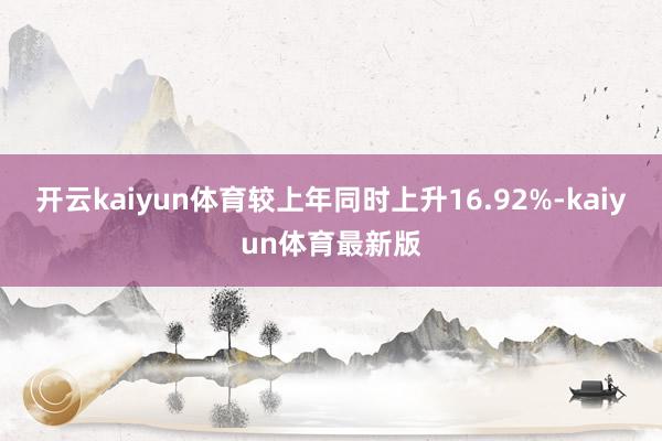 开云kaiyun体育较上年同时上升16.92%-kaiyun体育最新版