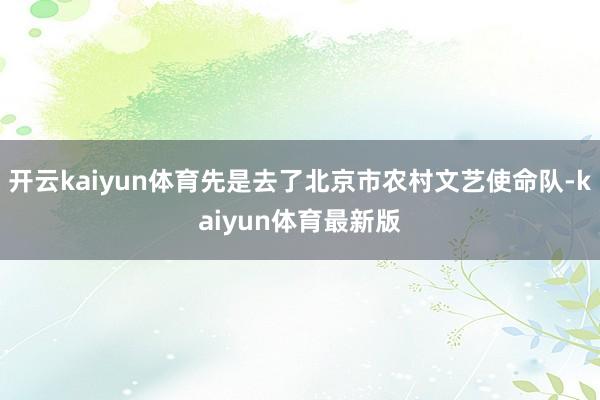 开云kaiyun体育先是去了北京市农村文艺使命队-kaiyun体育最新版