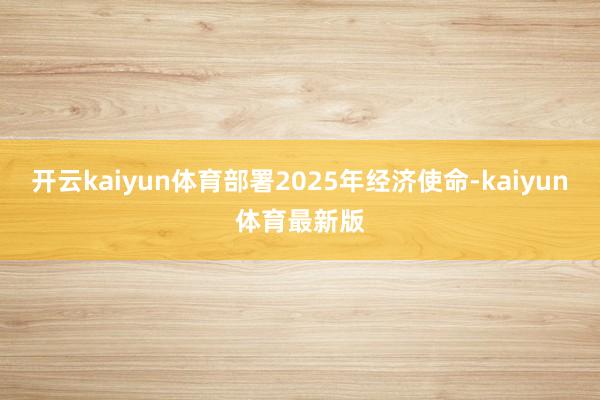 开云kaiyun体育部署2025年经济使命-kaiyun体育最新版