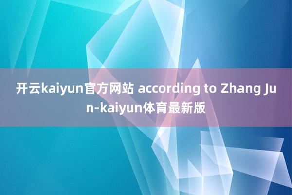 开云kaiyun官方网站 according to Zhang Jun-kaiyun体育最新版