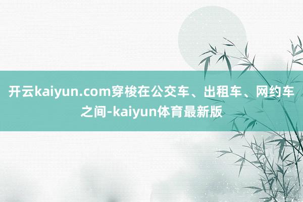 开云kaiyun.com穿梭在公交车、出租车、网约车之间-kaiyun体育最新版