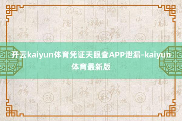 开云kaiyun体育凭证天眼查APP泄漏-kaiyun体育最新版