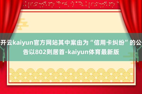 开云kaiyun官方网站其中案由为“信用卡纠纷”的公告以802则居首-kaiyun体育最新版